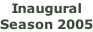 Inaugural  Season 2005
